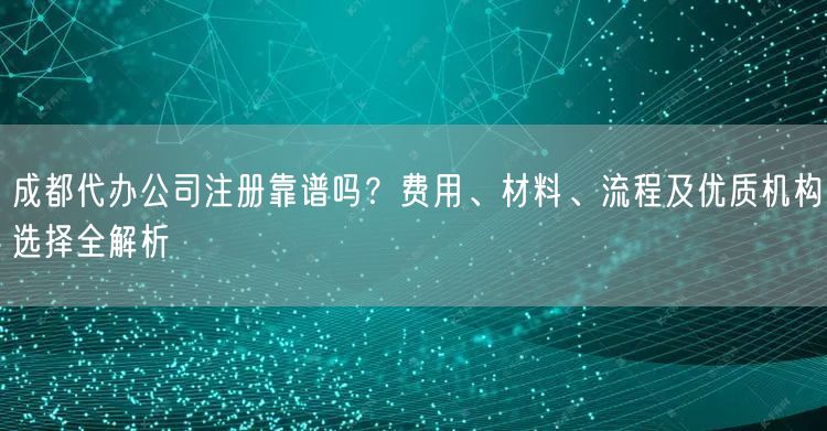 成都代办公司注册靠谱吗?费用、材料、流程及优质机构选择全解析 成都代办公司注册靠谱吗?费用、材料、流程及优质机构选择全解析