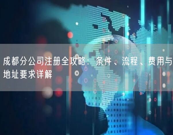 成都分公司注册全攻略：条件、流程、费用与地址要求详解