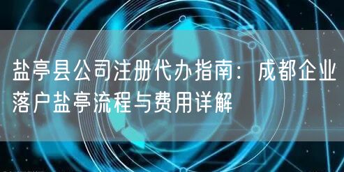 盐亭县公司注册代办指南：成都企业落户盐亭流程与费用详解
