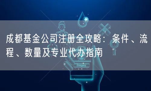 成都基金公司注册全攻略:条件、流程、数量及专业代办指南 成都基金公司注册全攻略:条件、流程、数量及专业代办指南