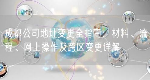 成都公司地址变更全指南：材料、流程、网上操作及跨区变更详解