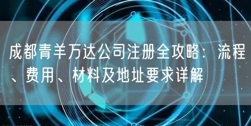 成都青羊万达公司注册全攻略：流程、费用、材料及地址要求详解