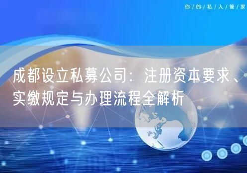 成都设立私募公司：注册资本要求、实缴规定与办理流程全解析