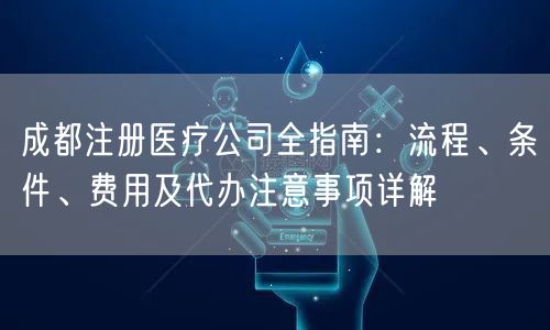 成都注册医疗公司全指南:流程、条件、费用及代办注意事项详解 成都注册医疗公司全指南:流程、条件、费用及代办注意事项详解