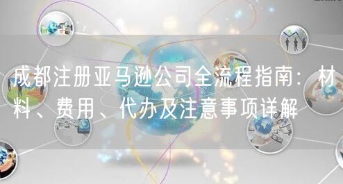 成都注册亚马逊公司全流程指南:材料、费用、代办及注意事项详解 成都注册亚马逊公司全流程指南:材料、费用、代办及注意事项详解