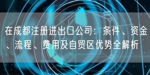 在成都注册进出口公司:条件、资金、流程、费用及自贸区优势全解析 在成都注册进出口公司:条件、资金、流程、费用及自贸区优势全解析