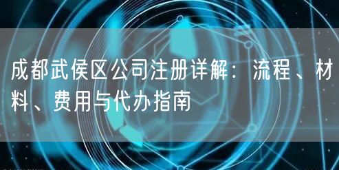 成都武侯区公司注册详解：流程、材料、费用与代办指南