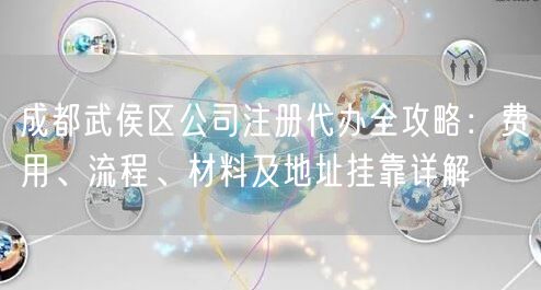 成都武侯区公司注册代办全攻略：费用、流程、材料及地址挂靠详解