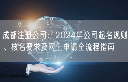 成都注册公司:2024年公司起名规则、核名要求及网上申请全流程指南 成都注册公司:2024年公司起名规则、核名要求及网上申请全流程指南