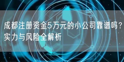 成都注册资金5万元的小公司靠谱吗？实力与风险全解析