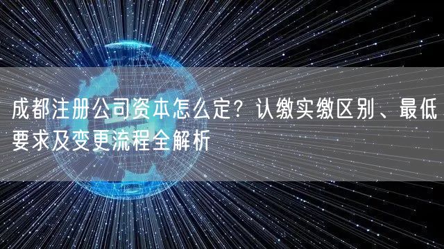 成都注册公司资本怎么定？认缴实缴区别、最低要求及变更流程全解析