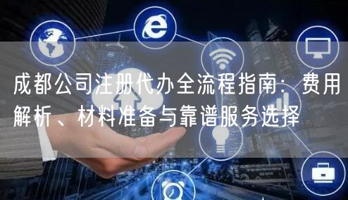 成都公司注册代办全流程指南：费用解析、材料准备与靠谱服务选择