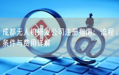 成都无人机研发公司注册指南:流程、条件与费用详解 成都无人机研发公司注册指南:流程、条件与费用详解