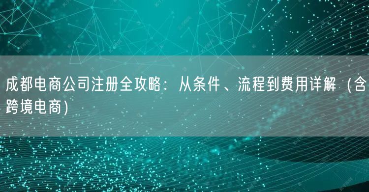 成都电商公司注册全攻略：从条件、流程到费用详解（含跨境电商）