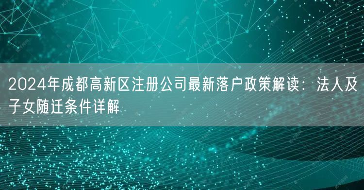 2024年成都高新区注册公司最新落户政策解读：法人及子女随迁条件详解