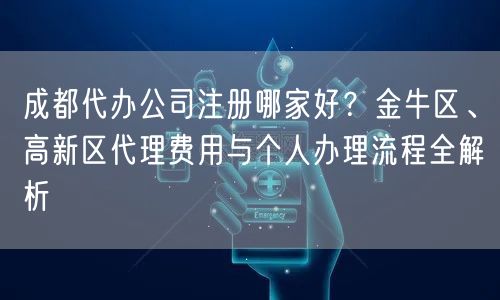 成都代办公司注册哪家好？金牛区、高新区代理费用与个人办理流程全解析