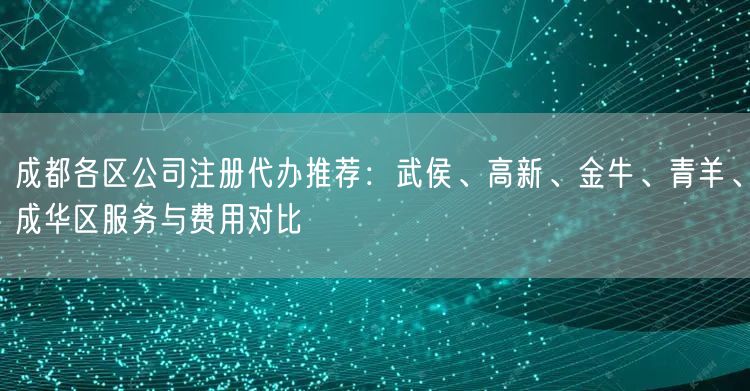 成都各区公司注册代办推荐:武侯、高新、金牛、青羊、成华区服务与费用对比 成都各区公司注册代办推荐:武侯、高新、金牛、青羊、成华区服务与费用对比