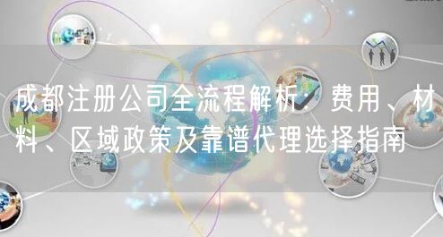 成都注册公司全流程解析:费用、材料、区域政策及靠谱代理选择指南 成都注册公司全流程解析:费用、材料、区域政策及靠谱代理选择指南