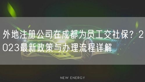 外地注册公司在成都为员工交社保?2023最新政策与办理流程详解 外地注册公司在成都为员工交社保?2023最新政策与办理流程详解