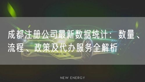 成都注册公司最新数据统计:数量、流程、政策及代办服务全解析 成都注册公司最新数据统计:数量、流程、政策及代办服务全解析