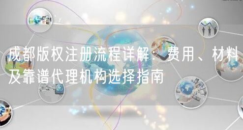 成都版权注册流程详解：费用、材料及靠谱代理机构选择指南