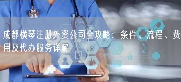 成都横琴注册外资公司全攻略：条件、流程、费用及代办服务详解