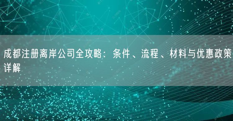 成都注册离岸公司全攻略：条件、流程、材料与优惠政策详解