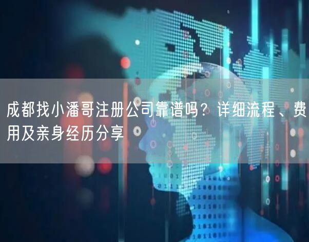 成都找小潘哥注册公司靠谱吗？详细流程、费用及亲身经历分享