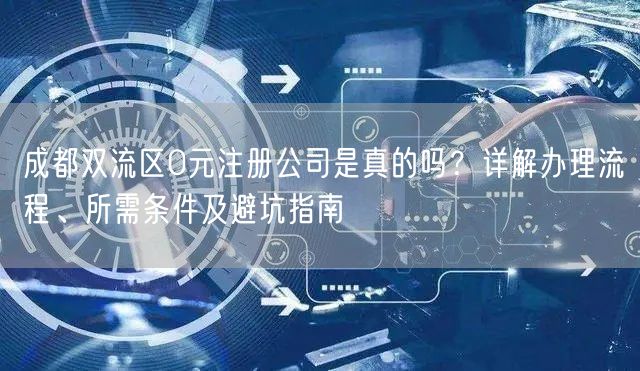成都双流区0元注册公司是真的吗？详解办理流程、所需条件及避坑指南
