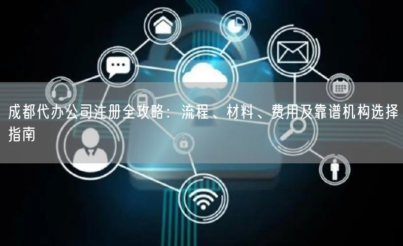 成都代办公司注册全攻略:流程、材料、费用及靠谱机构选择指南 成都代办公司注册全攻略:流程、材料、费用及靠谱机构选择指南