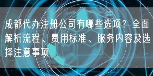 成都代办注册公司有哪些选项？全面解析流程、费用标准、服务内容及选择注意事项