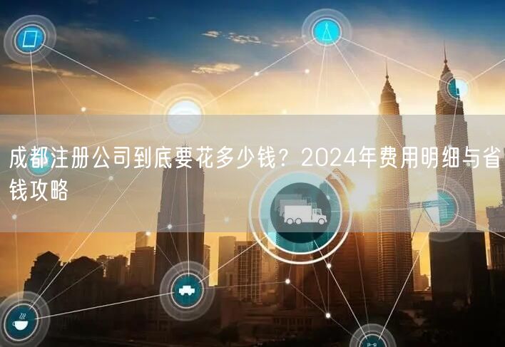 成都注册公司到底要花多少钱？2024年费用明细与省钱攻略