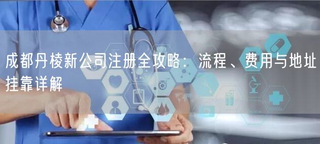 成都丹棱新公司注册全攻略：流程、费用与地址挂靠详解