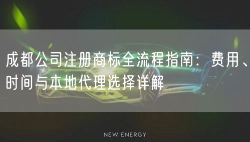 成都公司注册商标全流程指南:费用、时间与本地代理选择详解 成都公司注册商标全流程指南:费用、时间与本地代理选择详解
