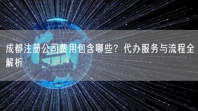 成都注册公司费用包含哪些？代办服务与流程全解析
