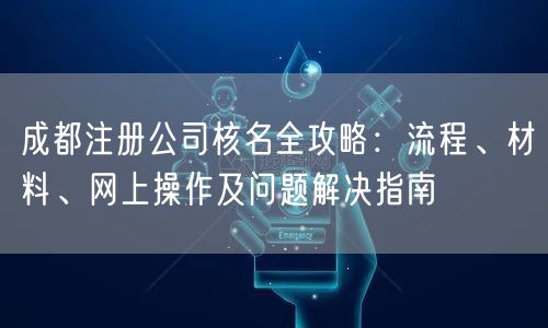 成都注册公司核名全攻略：流程、材料、网上操作及问题解决指南