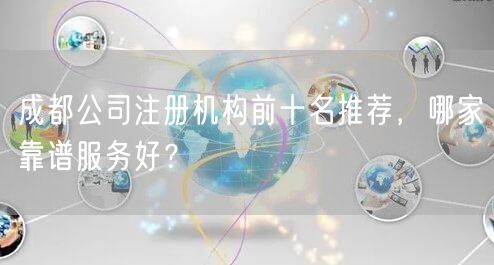 成都公司注册机构前十名推荐，哪家靠谱服务好？