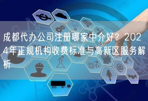成都代办公司注册哪家中介好?2024年正规机构收费标准与高新区服务解析 成都代办公司注册哪家中介好?2024年正规机构收费标准与高新区服务解析
