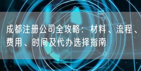 成都注册公司全攻略:材料、流程、费用、时间及代办选择指南 成都注册公司全攻略:材料、流程、费用、时间及代办选择指南