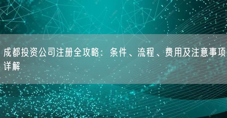 成都投资公司注册全攻略：条件、流程、费用及注意事项详解