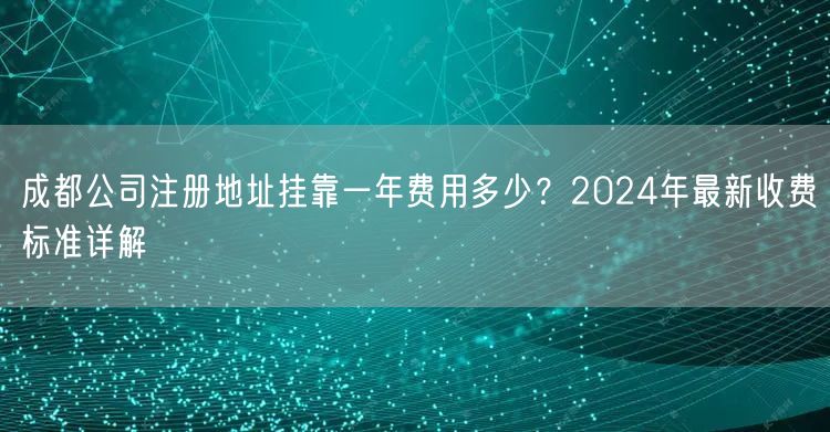 成都公司注册地址挂靠一年费用多少？2024年最新收费标准详解