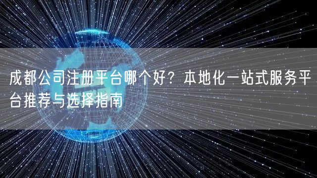 成都公司注册平台哪个好？本地化一站式服务平台推荐与选择指南
