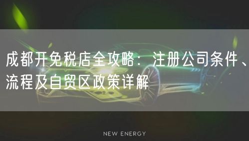 成都开免税店全攻略：注册公司条件、流程及自贸区政策详解