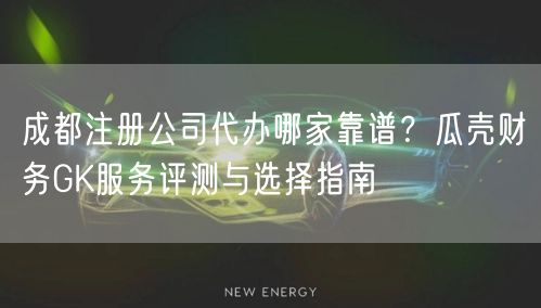 成都注册公司代办哪家靠谱？瓜壳财务GK服务评测与选择指南