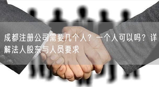 成都注册公司需要几个人?一个人可以吗?详解法人股东与人员要求 成都注册公司需要几个人?一个人可以吗?详解法人股东与人员要求