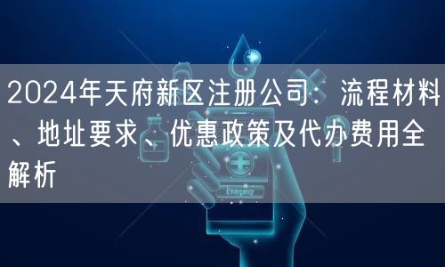 2024年天府新区注册公司：流程材料、地址要求、优惠政策及代办费用全解析