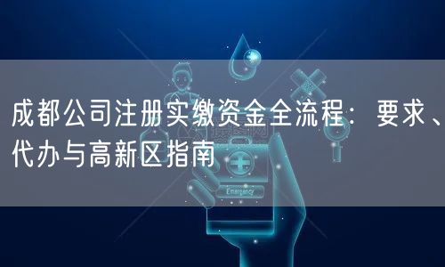 成都公司注册实缴资金全流程:要求、代办与高新区指南 成都公司注册实缴资金全流程:要求、代办与高新区指南