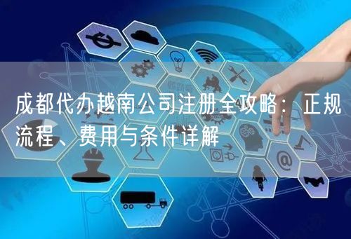 成都代办越南公司注册全攻略:正规流程、费用与条件详解 成都代办越南公司注册全攻略:正规流程、费用与条件详解