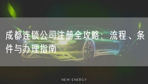 成都连锁公司注册全攻略：流程、条件与办理指南