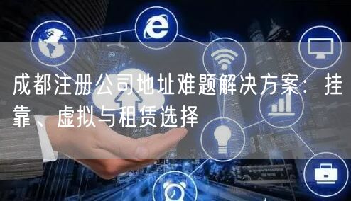 成都注册公司地址难题解决方案:挂靠、虚拟与租赁选择 成都注册公司地址难题解决方案:挂靠、虚拟与租赁选择